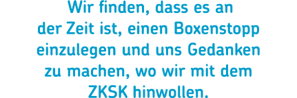  Wir finden, dass es an der Zeit ist, einen Boxenstopp einzulegen und uns Gedanken zu machen, wo wir mit dem ZKSK hin...