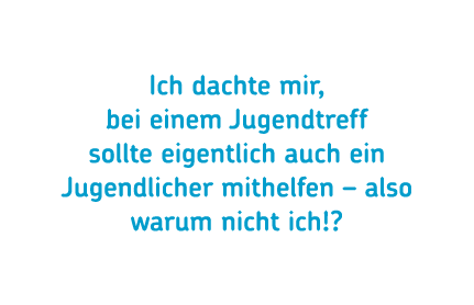 Ich dachte mir, bei einem Jugendtreff sollte eigentlich auch ein Jugendlicher mithelfen – also warum nicht ich!?