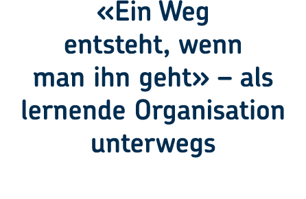 «Ein Weg entsteht, wenn man ihn geht» – als lernende Organisation unterwegs